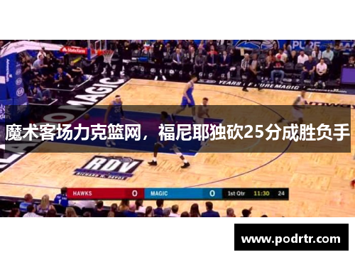 魔术客场力克篮网，福尼耶独砍25分成胜负手