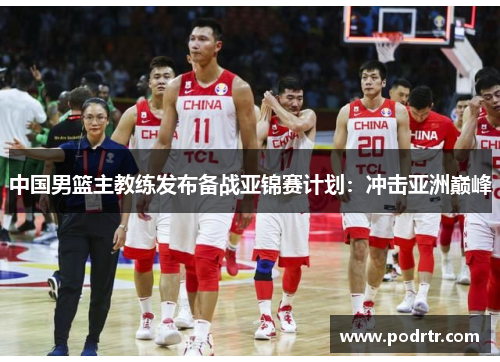 中国男篮主教练发布备战亚锦赛计划：冲击亚洲巅峰
